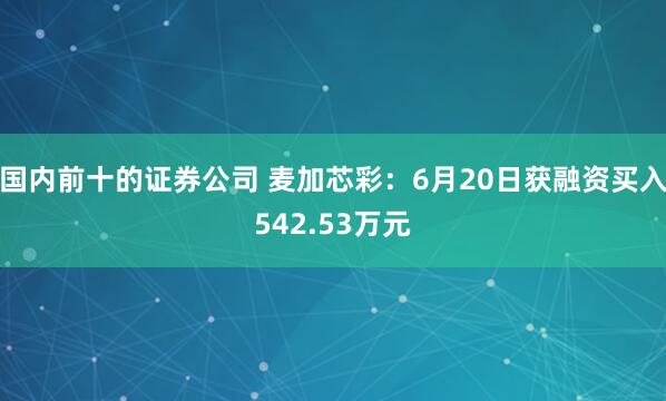 国内前十的证券公司 麦加芯彩：6月20日获融资买入542.53万元