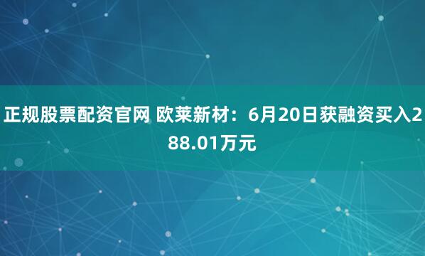 正规股票配资官网 欧莱新材：6月20日获融资买入288.01万元