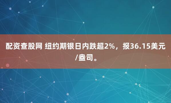 配资查股网 纽约期银日内跌超2%，报36.15美元/盎司。
