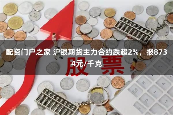 配资门户之家 沪银期货主力合约跌超2%，报8734元/千克