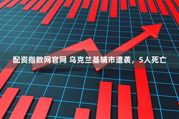 配资指数网官网 乌克兰基辅市遭袭，5人死亡