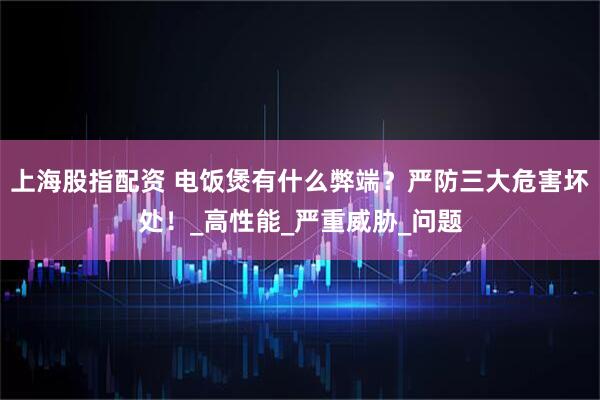 上海股指配资 电饭煲有什么弊端？严防三大危害坏处！_高性能_严重威胁_问题