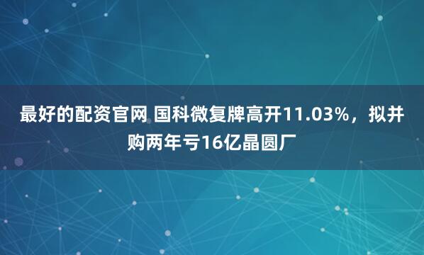 最好的配资官网 国科微复牌高开11.03%，拟并购两年亏16亿晶圆厂