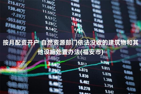 按月配资开户 自然资源部门依法没收的建筑物和其他设施处置办法(福安市)