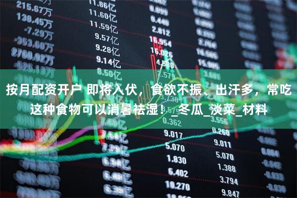 按月配资开户 即将入伏，食欲不振、出汗多，常吃这种食物可以消暑祛湿！_冬瓜_淡菜_材料