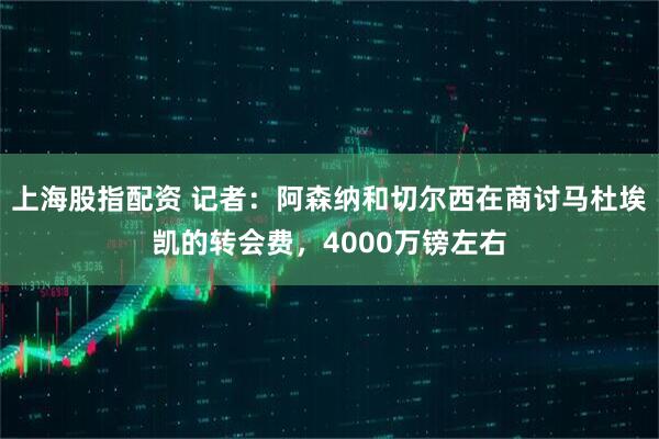 上海股指配资 记者：阿森纳和切尔西在商讨马杜埃凯的转会费，4000万镑左右