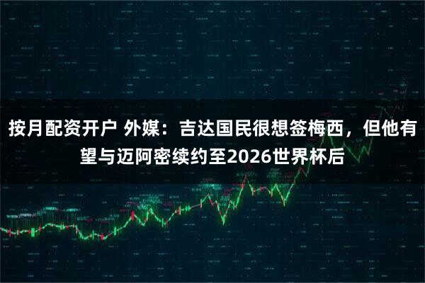 按月配资开户 外媒：吉达国民很想签梅西，但他有望与迈阿密续约至2026世界杯后