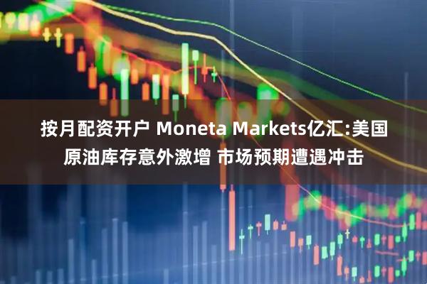按月配资开户 Moneta Markets亿汇:美国原油库存意外激增 市场预期遭遇冲击