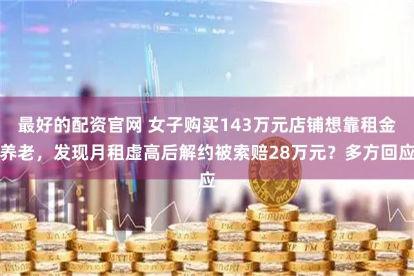 最好的配资官网 女子购买143万元店铺想靠租金养老，发现月租虚高后解约被索赔28万元？多方回应