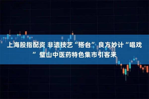 上海股指配资 非遗技艺“搭台” 良方妙计“唱戏” 璧山中医药特色集市引客来