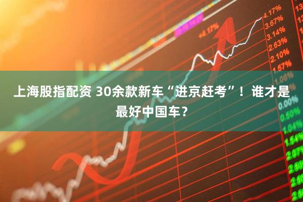 上海股指配资 30余款新车“进京赶考”！谁才是最好中国车？