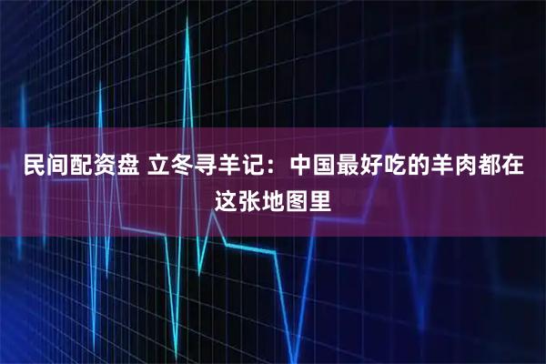 民间配资盘 立冬寻羊记：中国最好吃的羊肉都在这张地图里