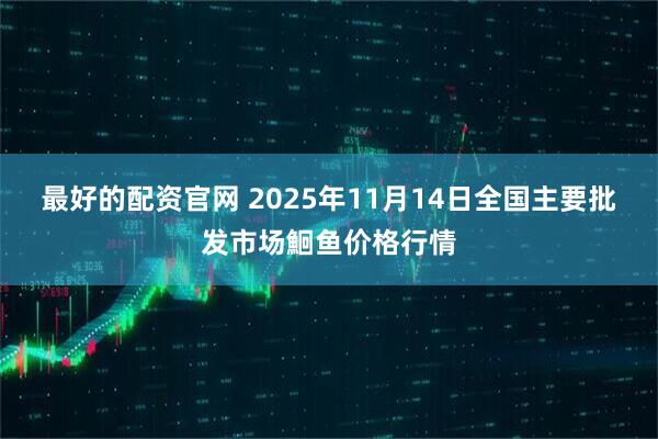 最好的配资官网 2025年11月14日全国主要批发市场鮰鱼价格行情