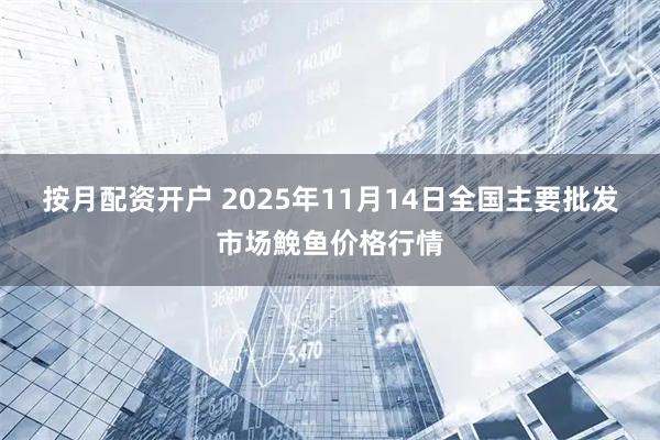 按月配资开户 2025年11月14日全国主要批发市场鮸鱼价格行情