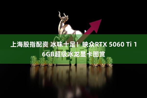 上海股指配资 冰味十足!映众RTX 5060 Ti 16GB超级冰龙显卡图赏