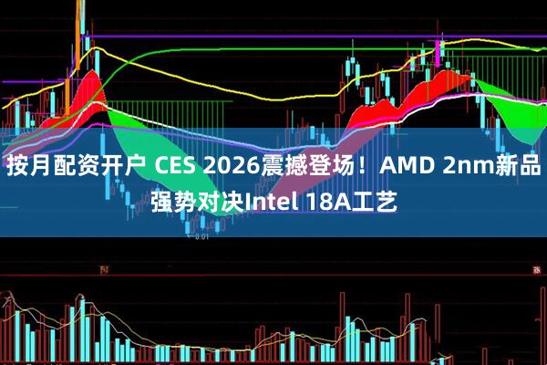 按月配资开户 CES 2026震撼登场!AMD 2nm新品强势对决Intel 18A工艺