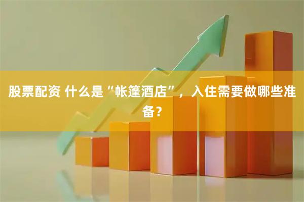 股票配资 什么是“帐篷酒店”，入住需要做哪些准备？