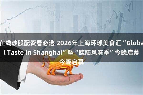 在线炒股配资看必选 2026年上海环球美食汇“Global Taste in Shanghai”暨“欧陆风味季”今晚启幕