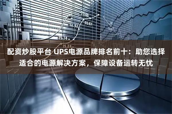 配资炒股平台 UPS电源品牌排名前十：助您选择适合的电源解决方案，保障设备运转无忧