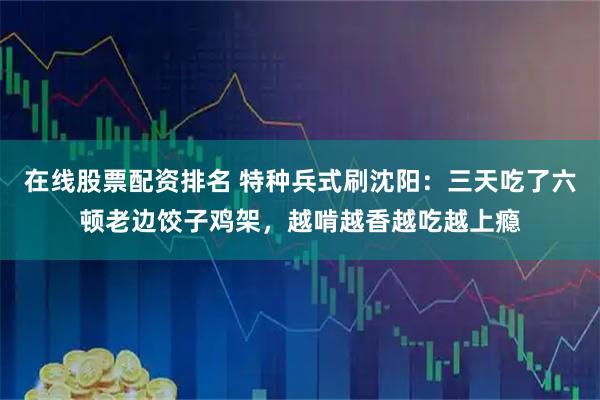 在线股票配资排名 特种兵式刷沈阳：三天吃了六顿老边饺子鸡架，越啃越香越吃越上瘾