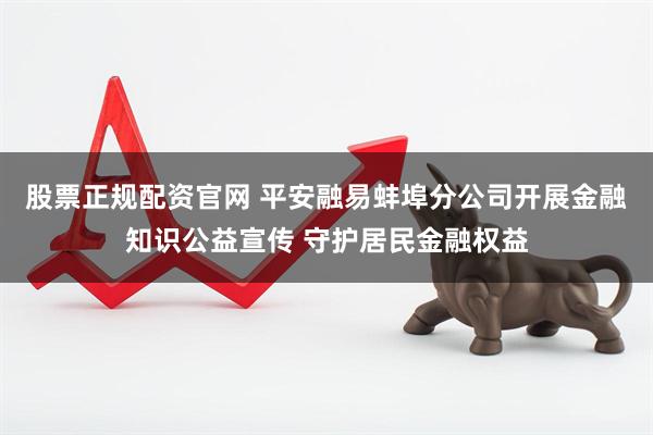 股票正规配资官网 平安融易蚌埠分公司开展金融知识公益宣传 守护居民金融权益