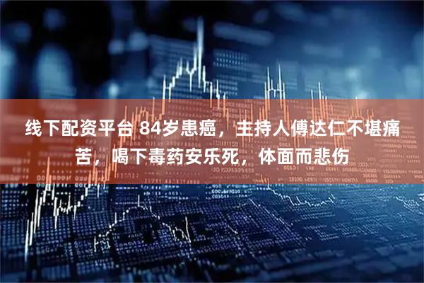 线下配资平台 84岁患癌，主持人傅达仁不堪痛苦，喝下毒药安乐死，体面而悲伤