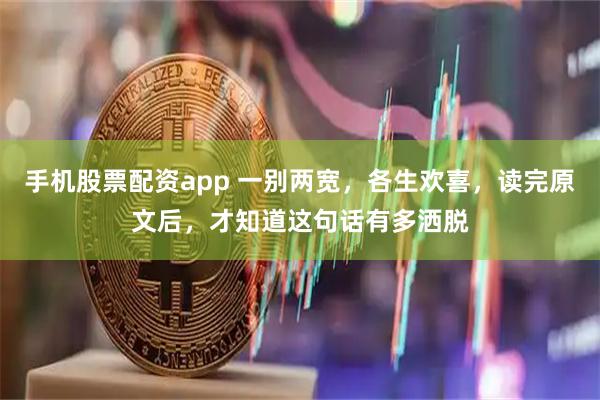 手机股票配资app 一别两宽，各生欢喜，读完原文后，才知道这句话有多洒脱