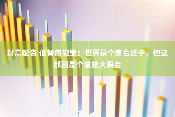 财富配资 低智商犯罪：世界是个草台班子，但这部剧是个演技大舞台