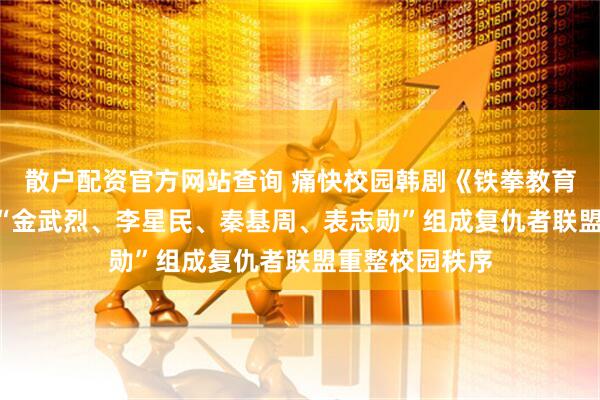 散户配资官方网站查询 痛快校园韩剧《铁拳教育》6/5上线！“金武烈、李星民、秦基周、表志勋”组成复仇者联盟重整校园秩序