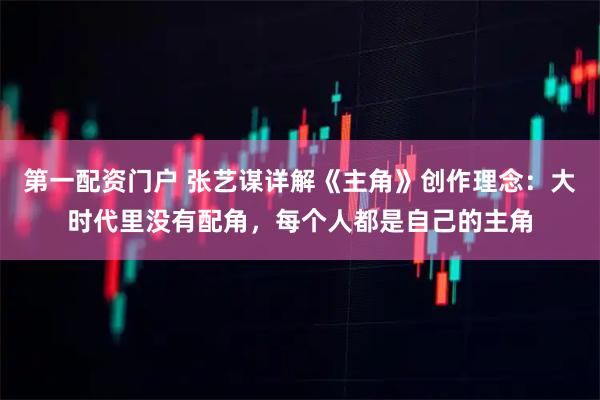 第一配资门户 张艺谋详解《主角》创作理念：大时代里没有配角，每个人都是自己的主角