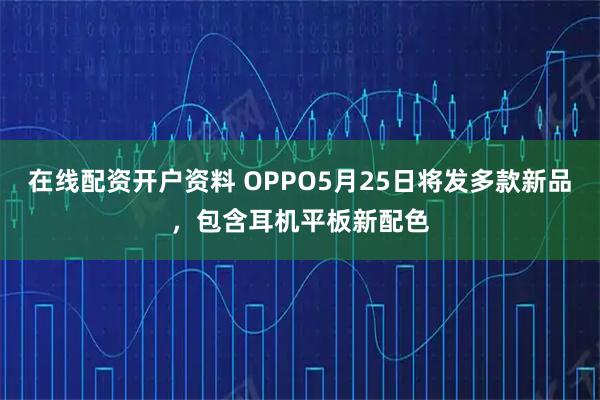 在线配资开户资料 OPPO5月25日将发多款新品，包含耳机平板新配色
