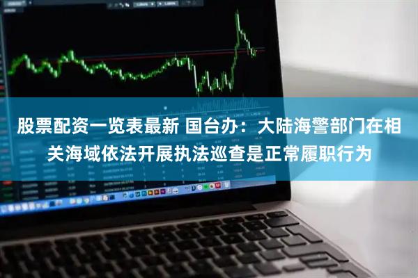 股票配资一览表最新 国台办：大陆海警部门在相关海域依法开展执法巡查是正常履职行为