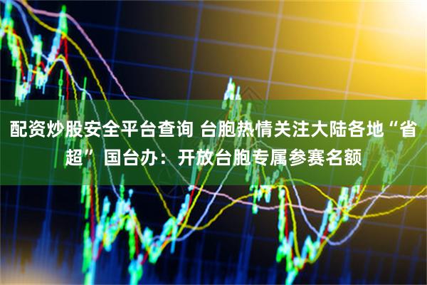 配资炒股安全平台查询 台胞热情关注大陆各地“省超” 国台办：开放台胞专属参赛名额