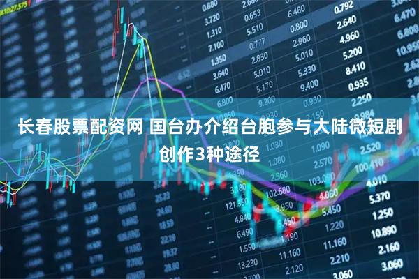 长春股票配资网 国台办介绍台胞参与大陆微短剧创作3种途径